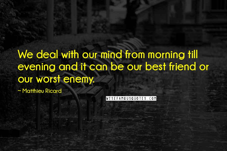 Matthieu Ricard Quotes: We deal with our mind from morning till evening and it can be our best friend or our worst enemy.