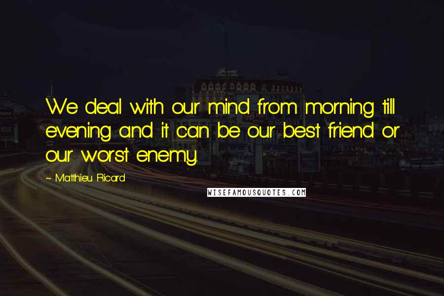 Matthieu Ricard Quotes: We deal with our mind from morning till evening and it can be our best friend or our worst enemy.