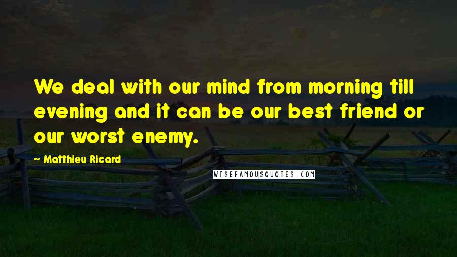 Matthieu Ricard Quotes: We deal with our mind from morning till evening and it can be our best friend or our worst enemy.