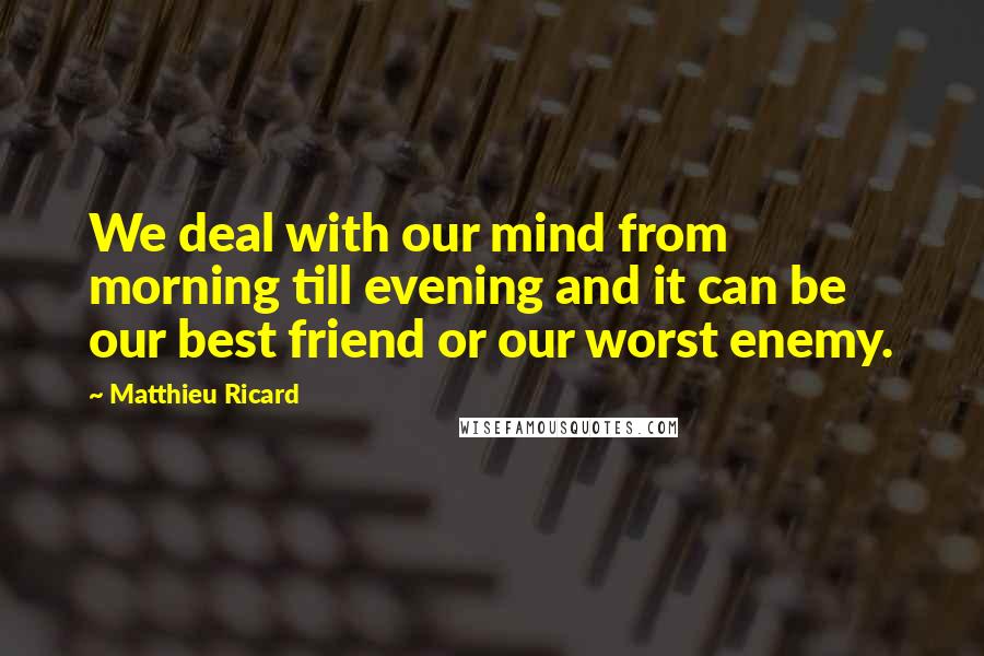 Matthieu Ricard Quotes: We deal with our mind from morning till evening and it can be our best friend or our worst enemy.