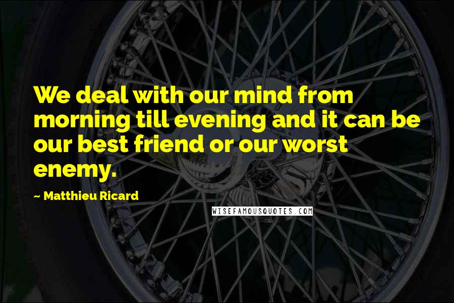 Matthieu Ricard Quotes: We deal with our mind from morning till evening and it can be our best friend or our worst enemy.