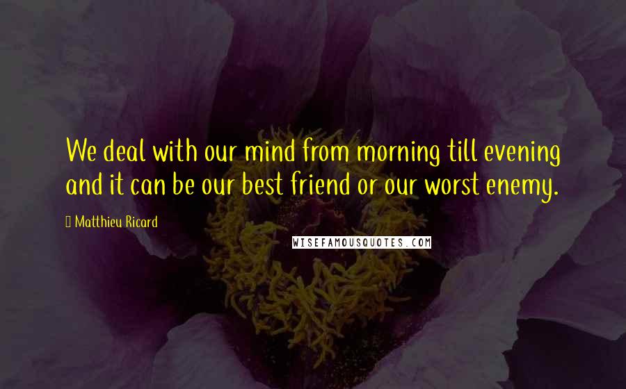 Matthieu Ricard Quotes: We deal with our mind from morning till evening and it can be our best friend or our worst enemy.