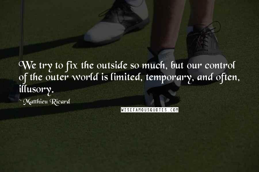 Matthieu Ricard Quotes: We try to fix the outside so much, but our control of the outer world is limited, temporary, and often, illusory.