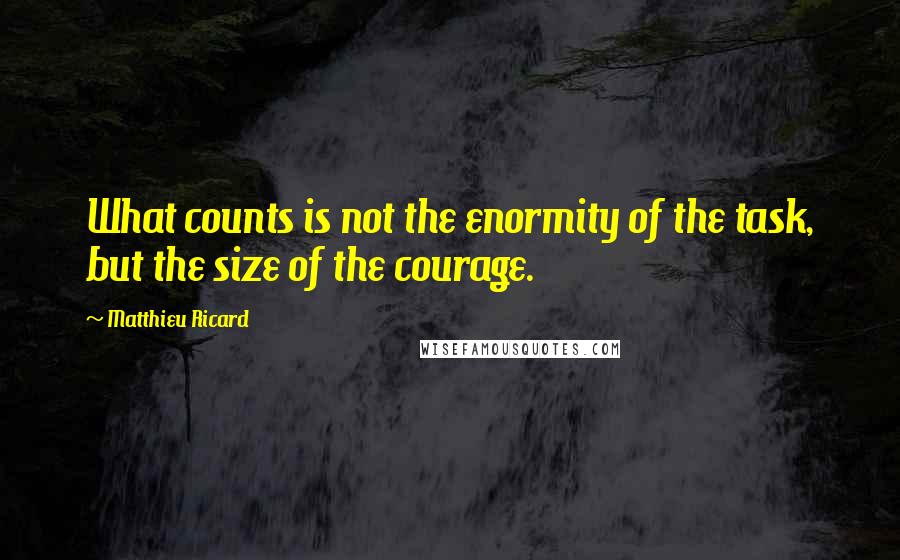 Matthieu Ricard Quotes: What counts is not the enormity of the task, but the size of the courage.