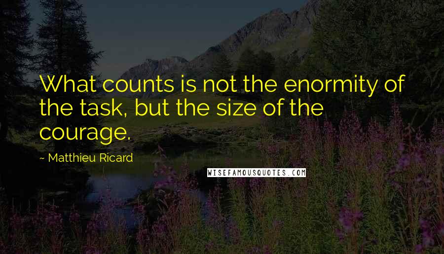 Matthieu Ricard Quotes: What counts is not the enormity of the task, but the size of the courage.