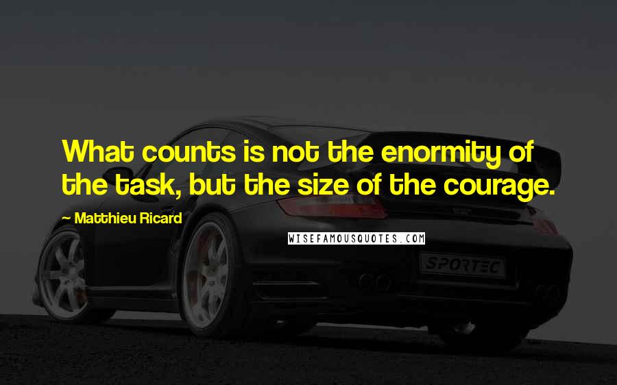 Matthieu Ricard Quotes: What counts is not the enormity of the task, but the size of the courage.