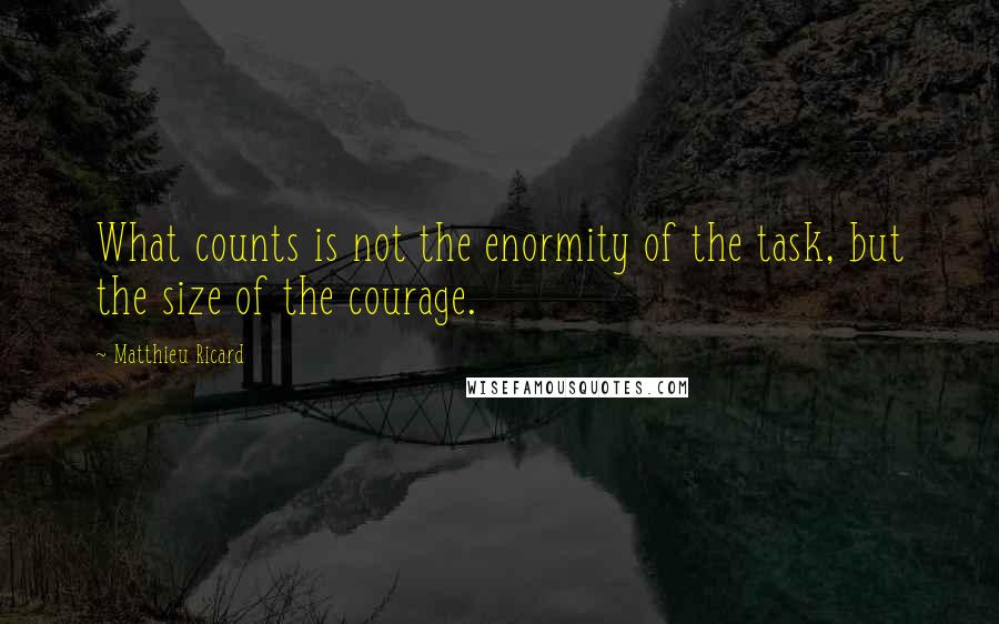 Matthieu Ricard Quotes: What counts is not the enormity of the task, but the size of the courage.