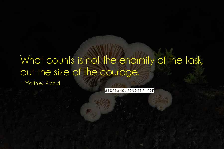 Matthieu Ricard Quotes: What counts is not the enormity of the task, but the size of the courage.