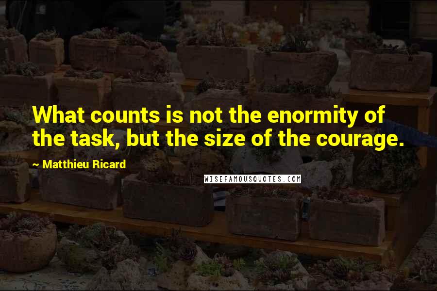 Matthieu Ricard Quotes: What counts is not the enormity of the task, but the size of the courage.