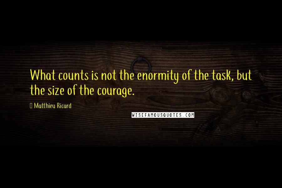 Matthieu Ricard Quotes: What counts is not the enormity of the task, but the size of the courage.