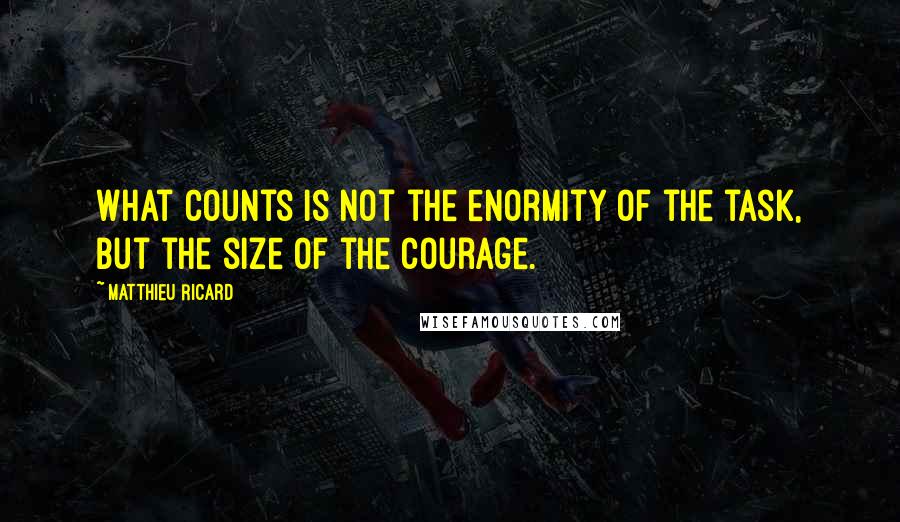 Matthieu Ricard Quotes: What counts is not the enormity of the task, but the size of the courage.