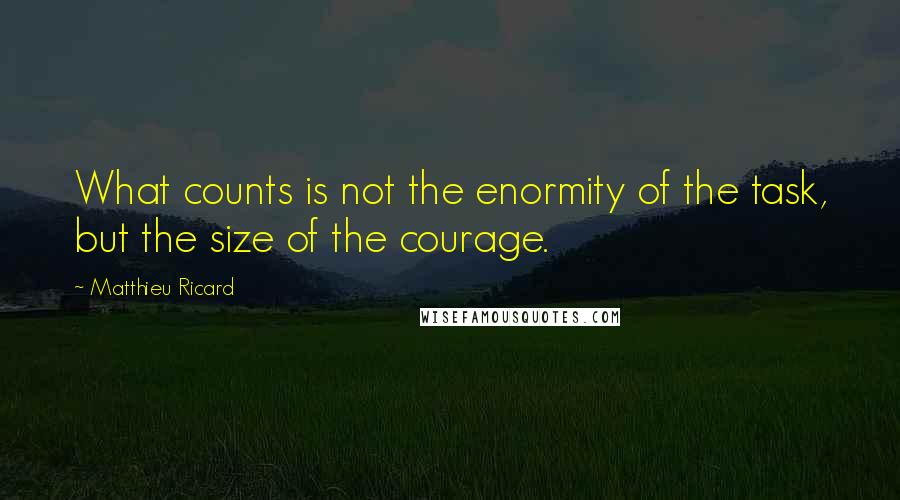 Matthieu Ricard Quotes: What counts is not the enormity of the task, but the size of the courage.