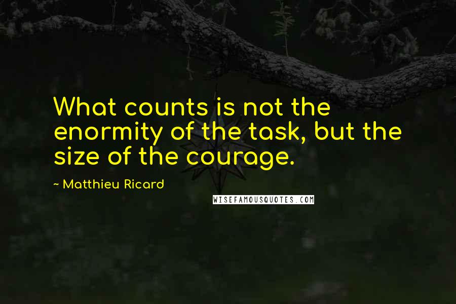 Matthieu Ricard Quotes: What counts is not the enormity of the task, but the size of the courage.