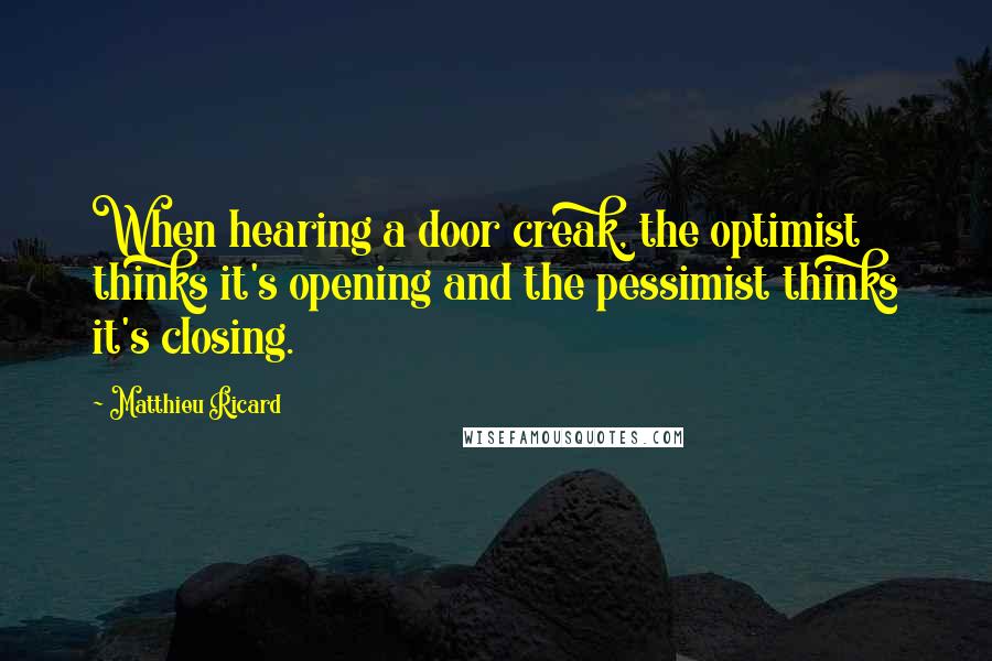 Matthieu Ricard Quotes: When hearing a door creak, the optimist thinks it's opening and the pessimist thinks it's closing.