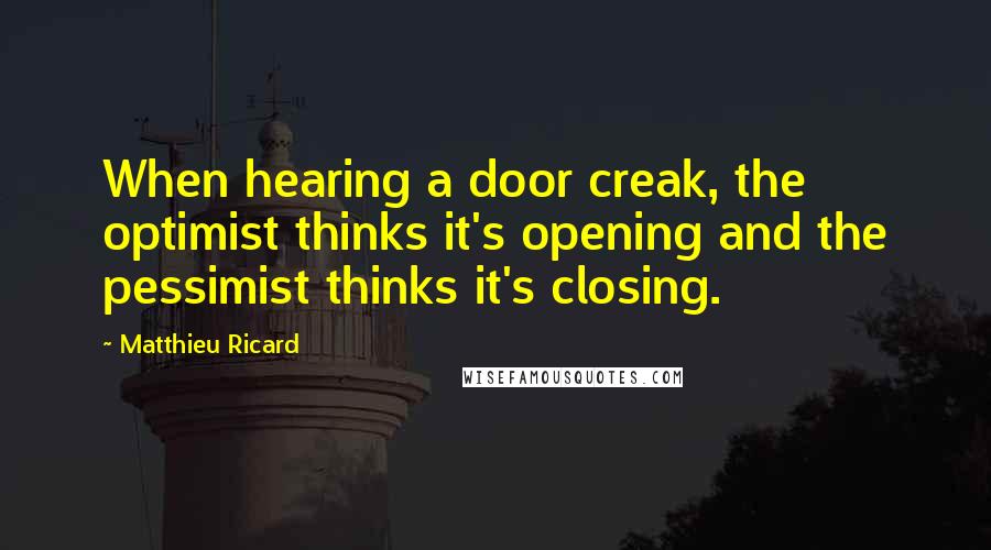 Matthieu Ricard Quotes: When hearing a door creak, the optimist thinks it's opening and the pessimist thinks it's closing.