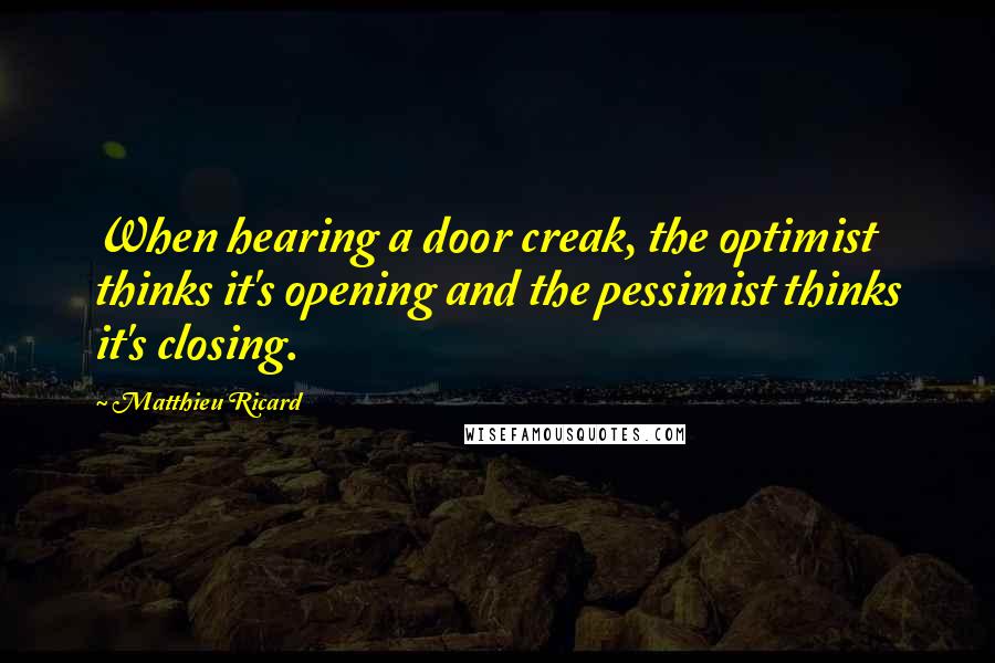 Matthieu Ricard Quotes: When hearing a door creak, the optimist thinks it's opening and the pessimist thinks it's closing.