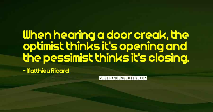 Matthieu Ricard Quotes: When hearing a door creak, the optimist thinks it's opening and the pessimist thinks it's closing.