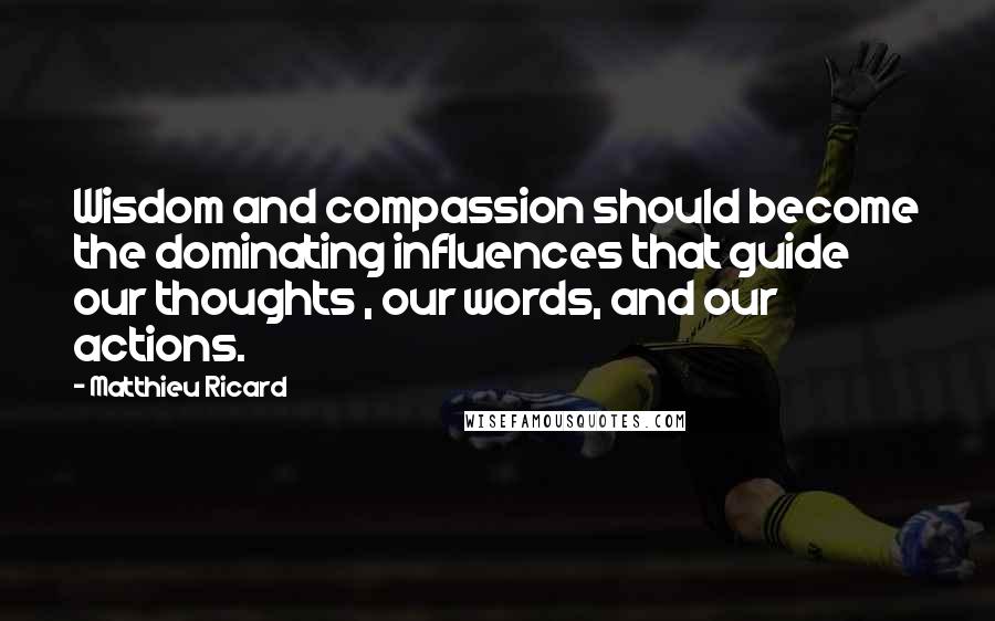 Matthieu Ricard Quotes: Wisdom and compassion should become the dominating influences that guide our thoughts , our words, and our actions.