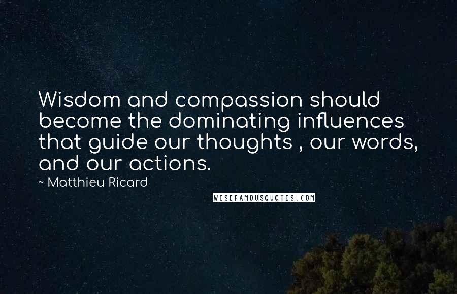 Matthieu Ricard Quotes: Wisdom and compassion should become the dominating influences that guide our thoughts , our words, and our actions.