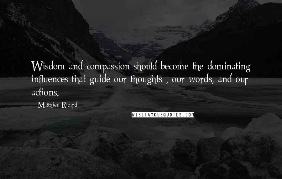 Matthieu Ricard Quotes: Wisdom and compassion should become the dominating influences that guide our thoughts , our words, and our actions.