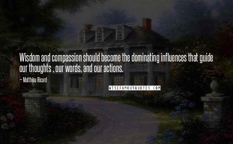 Matthieu Ricard Quotes: Wisdom and compassion should become the dominating influences that guide our thoughts , our words, and our actions.