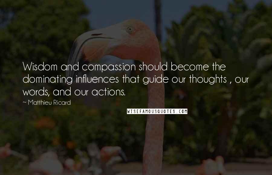 Matthieu Ricard Quotes: Wisdom and compassion should become the dominating influences that guide our thoughts , our words, and our actions.