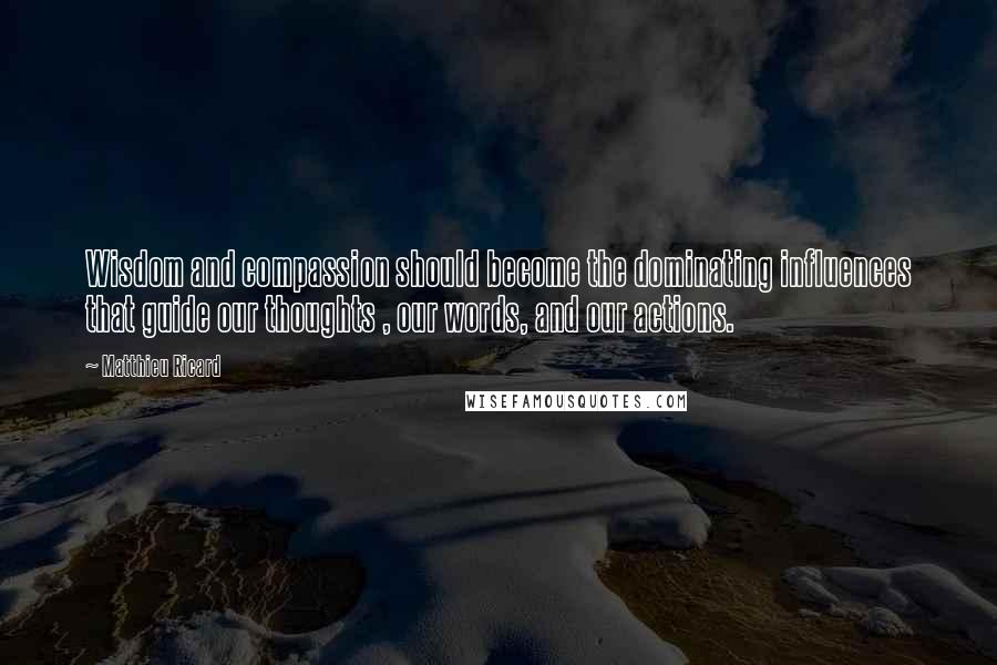 Matthieu Ricard Quotes: Wisdom and compassion should become the dominating influences that guide our thoughts , our words, and our actions.