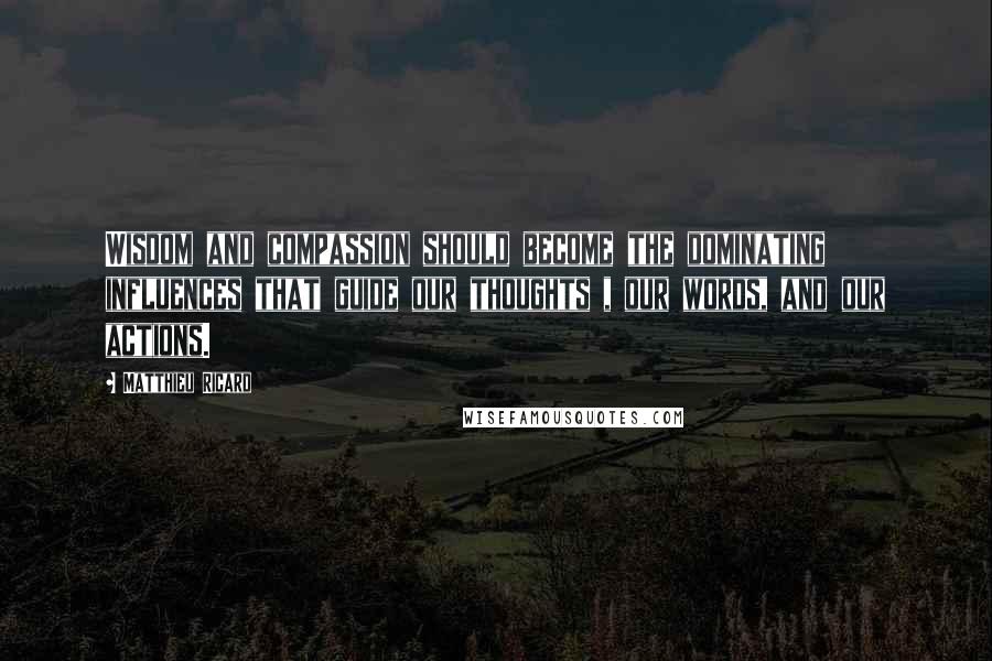 Matthieu Ricard Quotes: Wisdom and compassion should become the dominating influences that guide our thoughts , our words, and our actions.