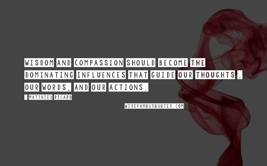 Matthieu Ricard Quotes: Wisdom and compassion should become the dominating influences that guide our thoughts , our words, and our actions.