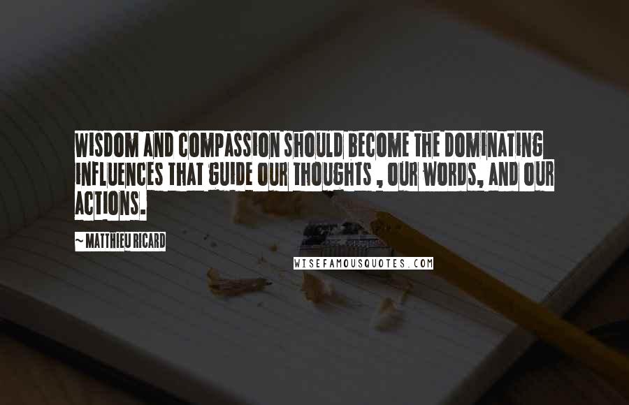 Matthieu Ricard Quotes: Wisdom and compassion should become the dominating influences that guide our thoughts , our words, and our actions.
