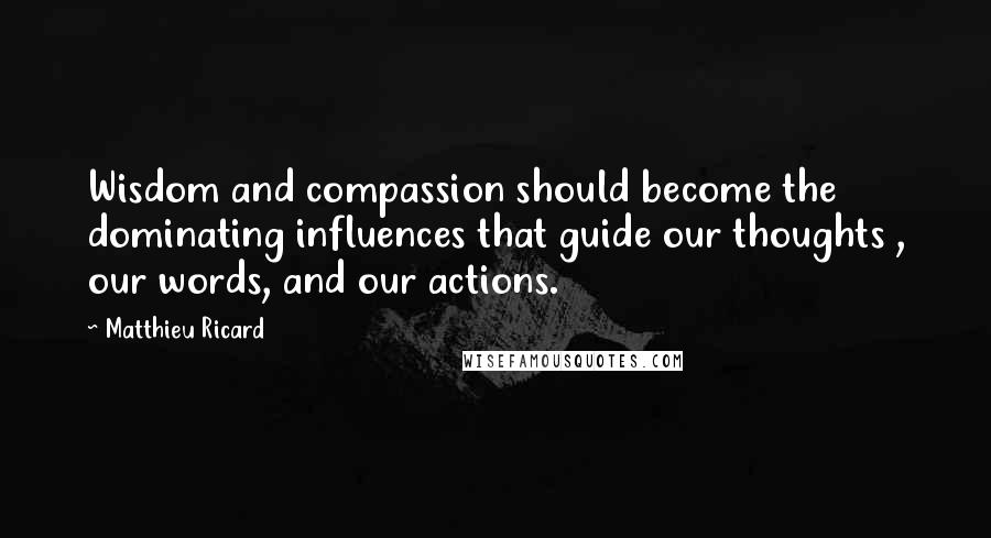 Matthieu Ricard Quotes: Wisdom and compassion should become the dominating influences that guide our thoughts , our words, and our actions.