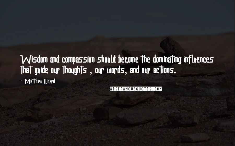 Matthieu Ricard Quotes: Wisdom and compassion should become the dominating influences that guide our thoughts , our words, and our actions.