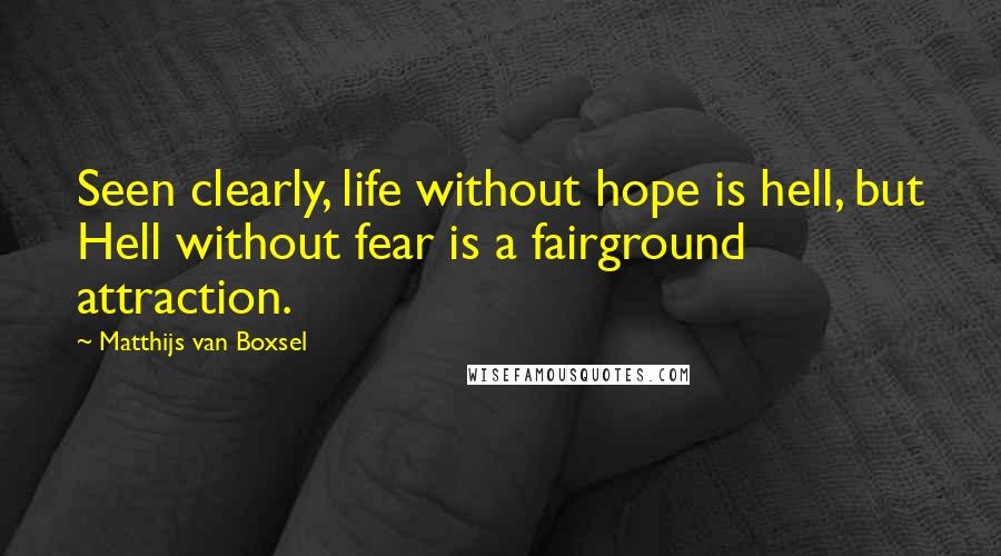 Matthijs Van Boxsel Quotes: Seen clearly, life without hope is hell, but Hell without fear is a fairground attraction.