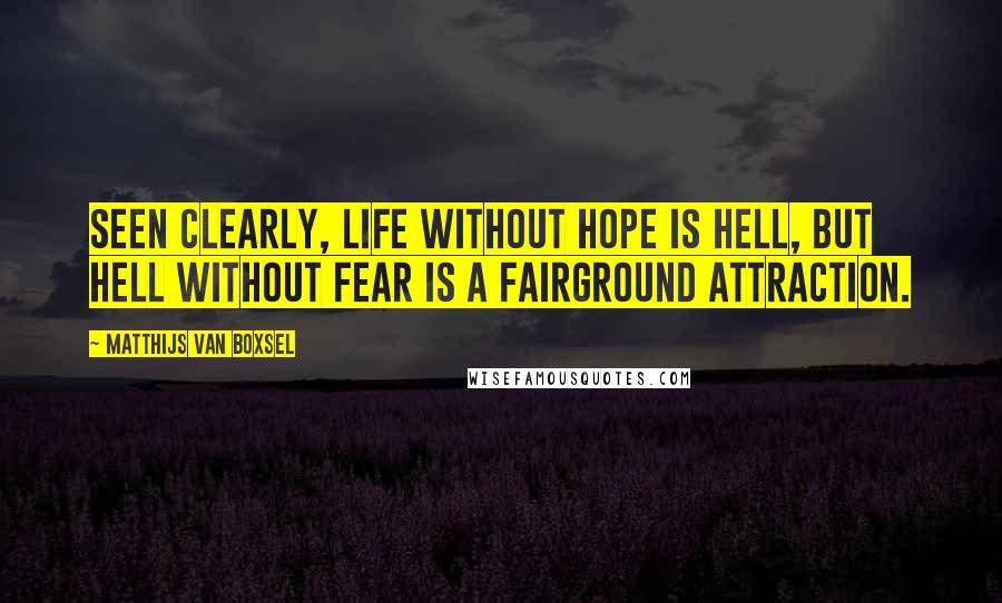 Matthijs Van Boxsel Quotes: Seen clearly, life without hope is hell, but Hell without fear is a fairground attraction.