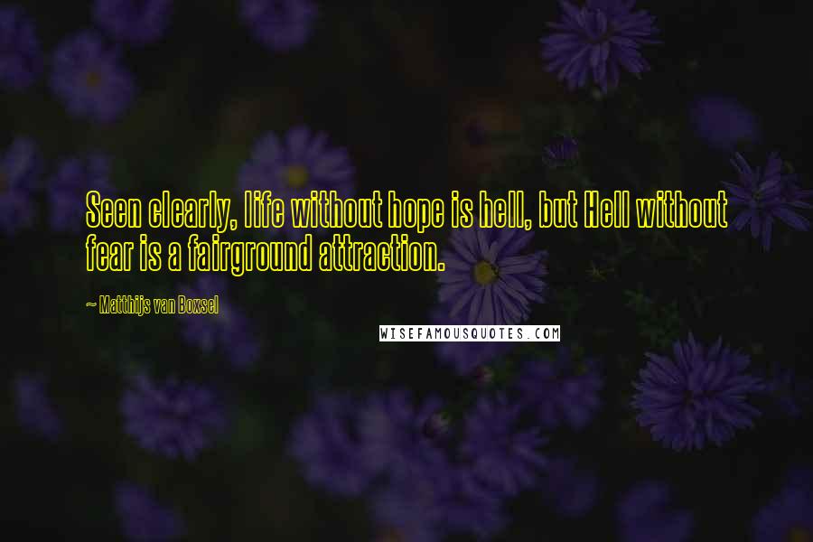 Matthijs Van Boxsel Quotes: Seen clearly, life without hope is hell, but Hell without fear is a fairground attraction.