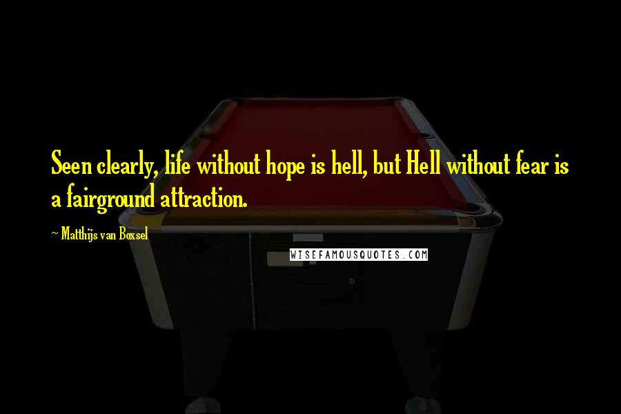 Matthijs Van Boxsel Quotes: Seen clearly, life without hope is hell, but Hell without fear is a fairground attraction.