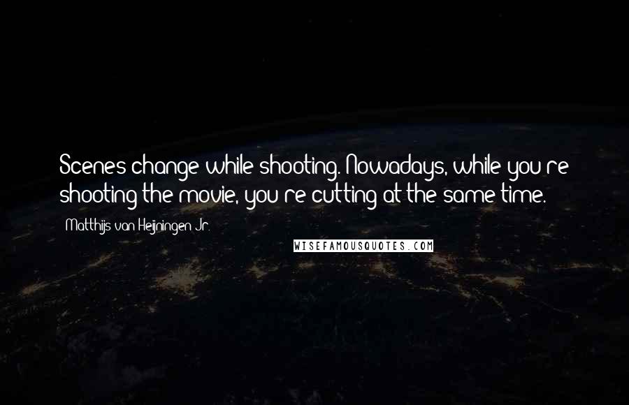 Matthijs Van Heijningen Jr. Quotes: Scenes change while shooting. Nowadays, while you're shooting the movie, you're cutting at the same time.