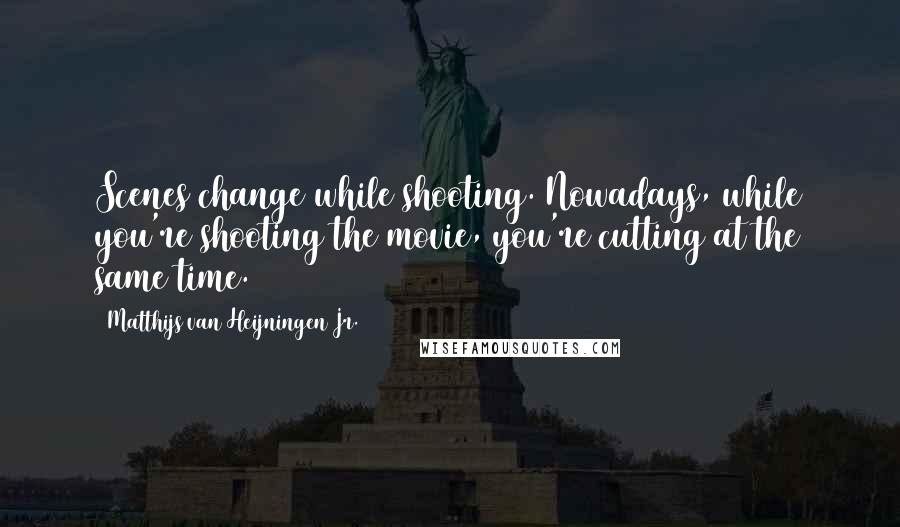 Matthijs Van Heijningen Jr. Quotes: Scenes change while shooting. Nowadays, while you're shooting the movie, you're cutting at the same time.