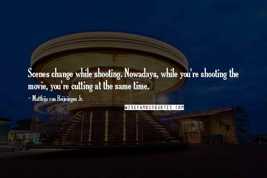 Matthijs Van Heijningen Jr. Quotes: Scenes change while shooting. Nowadays, while you're shooting the movie, you're cutting at the same time.