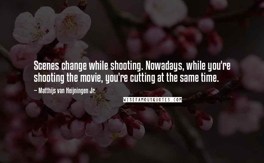 Matthijs Van Heijningen Jr. Quotes: Scenes change while shooting. Nowadays, while you're shooting the movie, you're cutting at the same time.