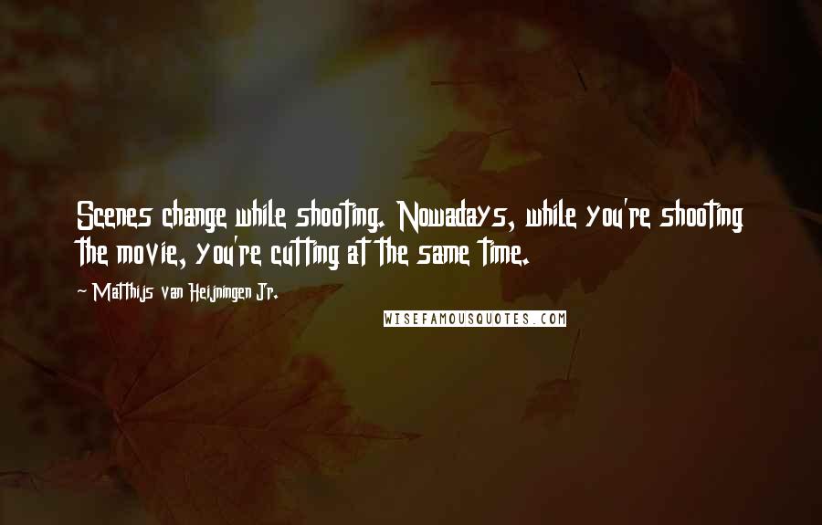 Matthijs Van Heijningen Jr. Quotes: Scenes change while shooting. Nowadays, while you're shooting the movie, you're cutting at the same time.