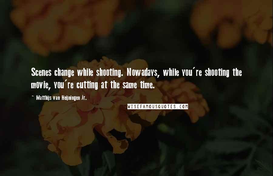 Matthijs Van Heijningen Jr. Quotes: Scenes change while shooting. Nowadays, while you're shooting the movie, you're cutting at the same time.