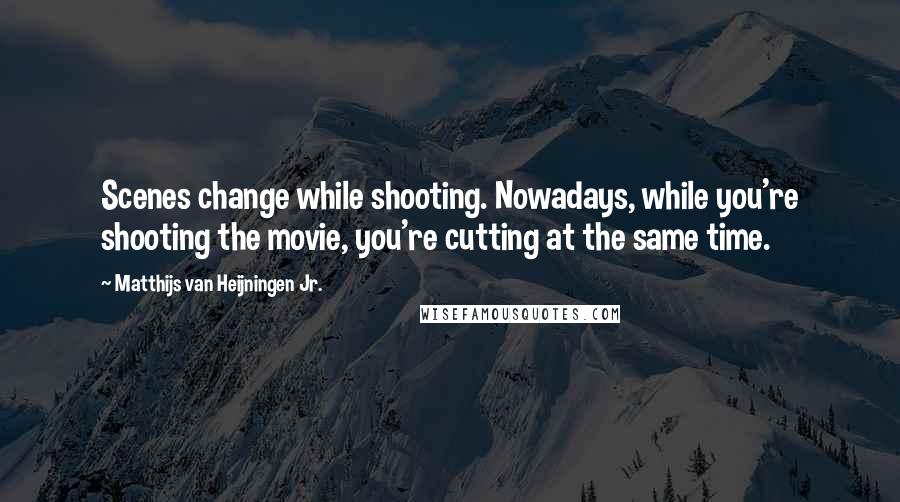 Matthijs Van Heijningen Jr. Quotes: Scenes change while shooting. Nowadays, while you're shooting the movie, you're cutting at the same time.