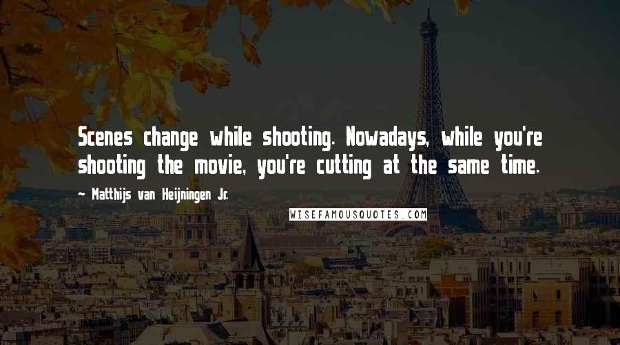 Matthijs Van Heijningen Jr. Quotes: Scenes change while shooting. Nowadays, while you're shooting the movie, you're cutting at the same time.