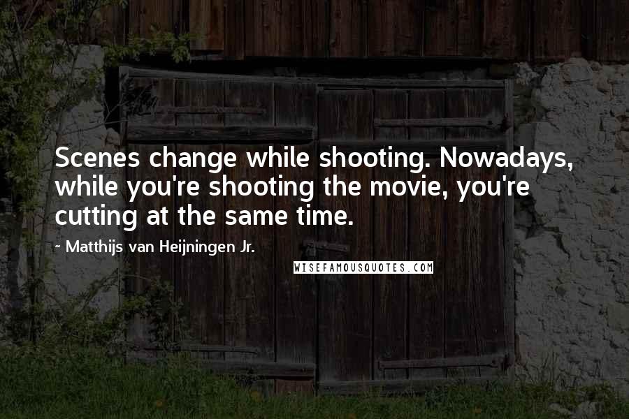 Matthijs Van Heijningen Jr. Quotes: Scenes change while shooting. Nowadays, while you're shooting the movie, you're cutting at the same time.