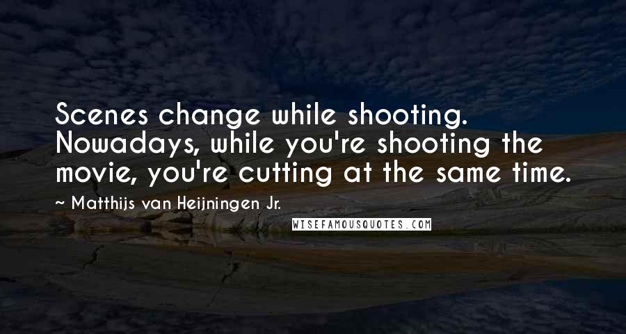 Matthijs Van Heijningen Jr. Quotes: Scenes change while shooting. Nowadays, while you're shooting the movie, you're cutting at the same time.