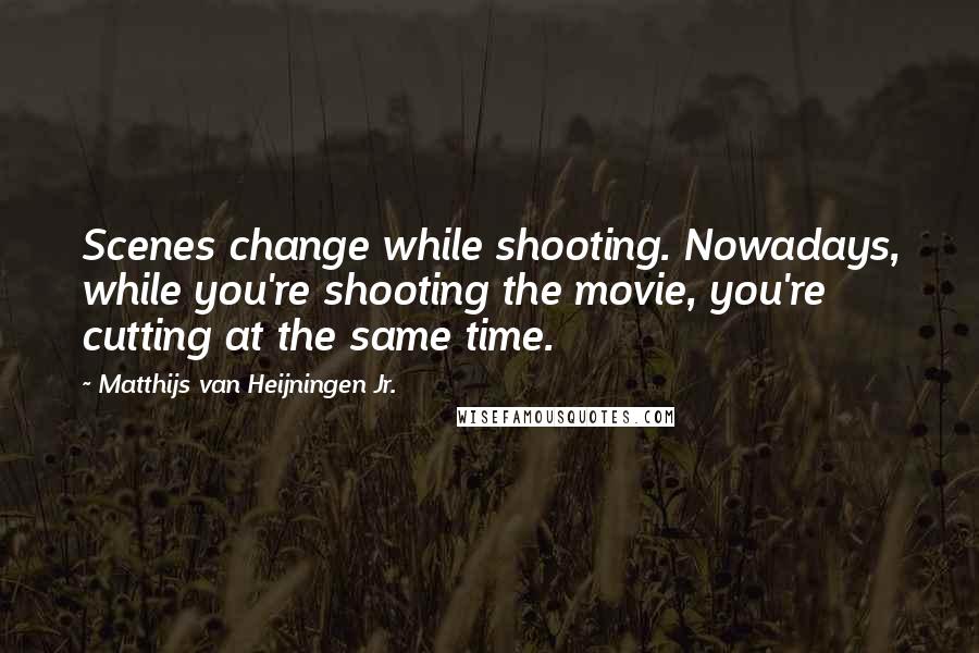 Matthijs Van Heijningen Jr. Quotes: Scenes change while shooting. Nowadays, while you're shooting the movie, you're cutting at the same time.