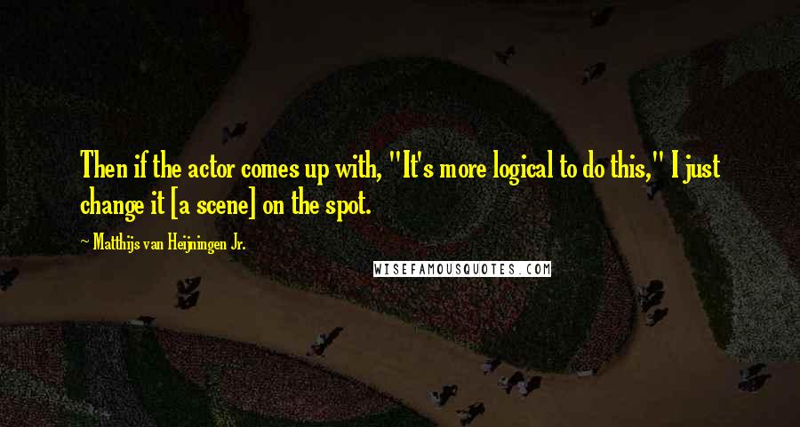 Matthijs Van Heijningen Jr. Quotes: Then if the actor comes up with, "It's more logical to do this," I just change it [a scene] on the spot.