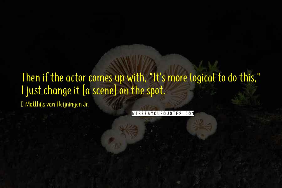 Matthijs Van Heijningen Jr. Quotes: Then if the actor comes up with, "It's more logical to do this," I just change it [a scene] on the spot.