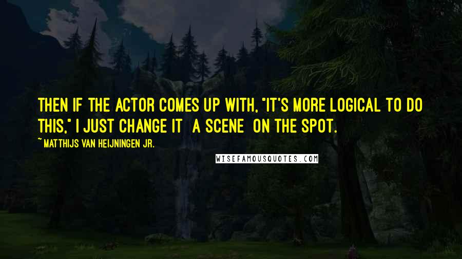 Matthijs Van Heijningen Jr. Quotes: Then if the actor comes up with, "It's more logical to do this," I just change it [a scene] on the spot.